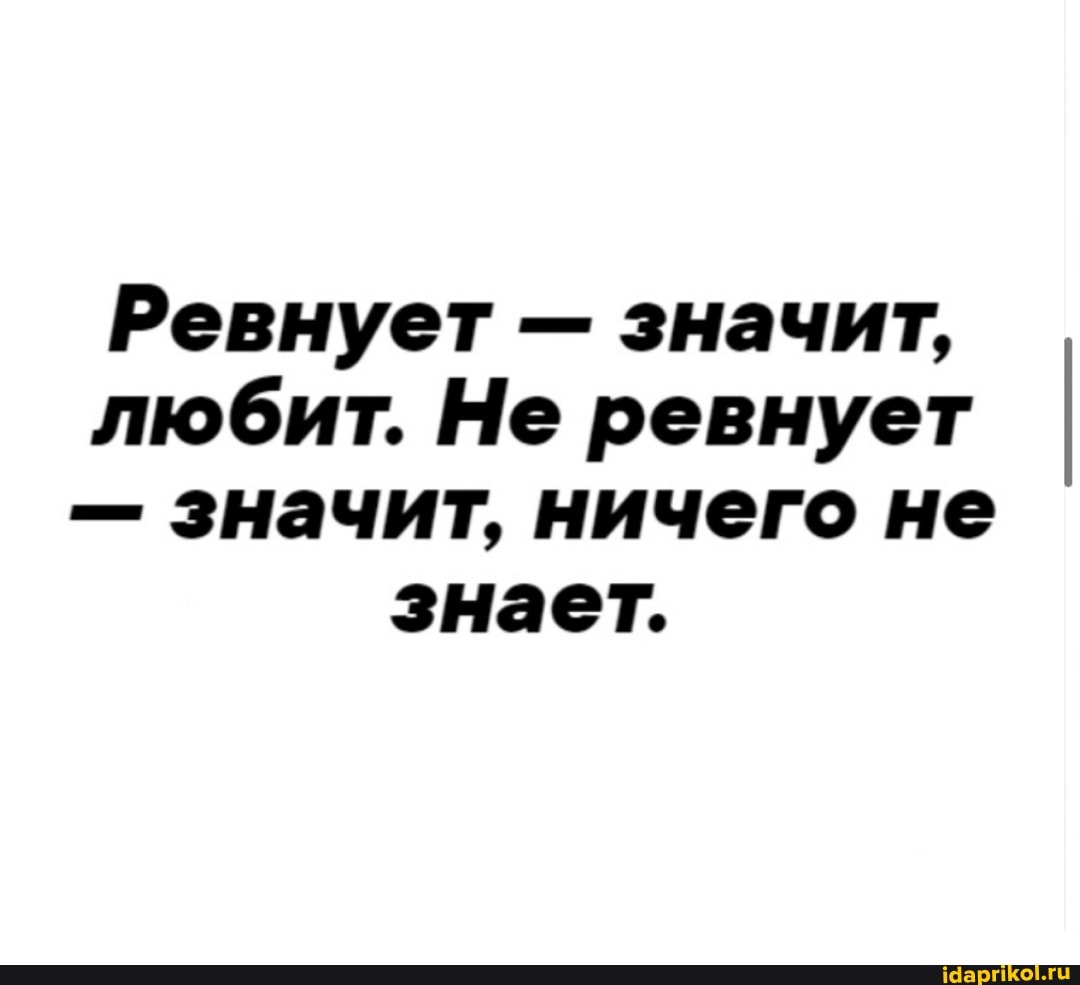 Ревнует - значит, любит. Не ревнует I
- значит, ничего не
знает.