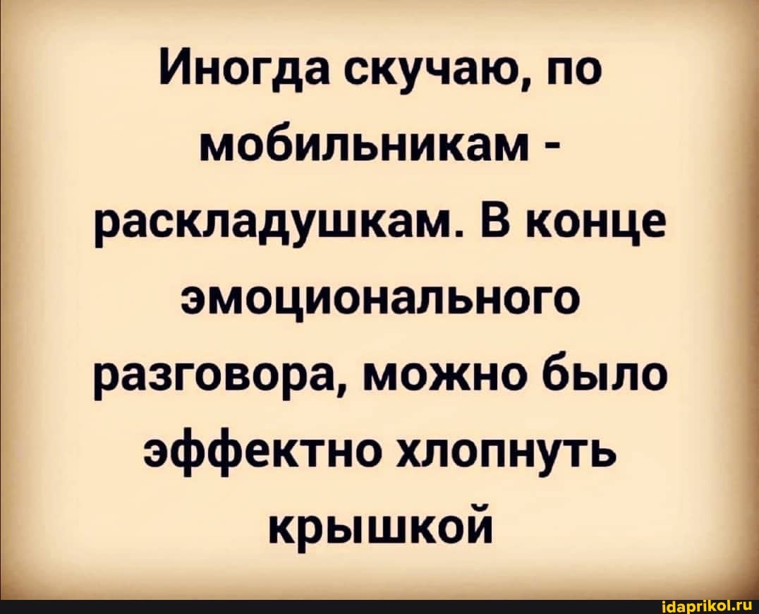 Иногда скучаю, по мобильникам - раскладушкам. В конце эмоционального разговора, можно было эффектно хлопнуть крышкой