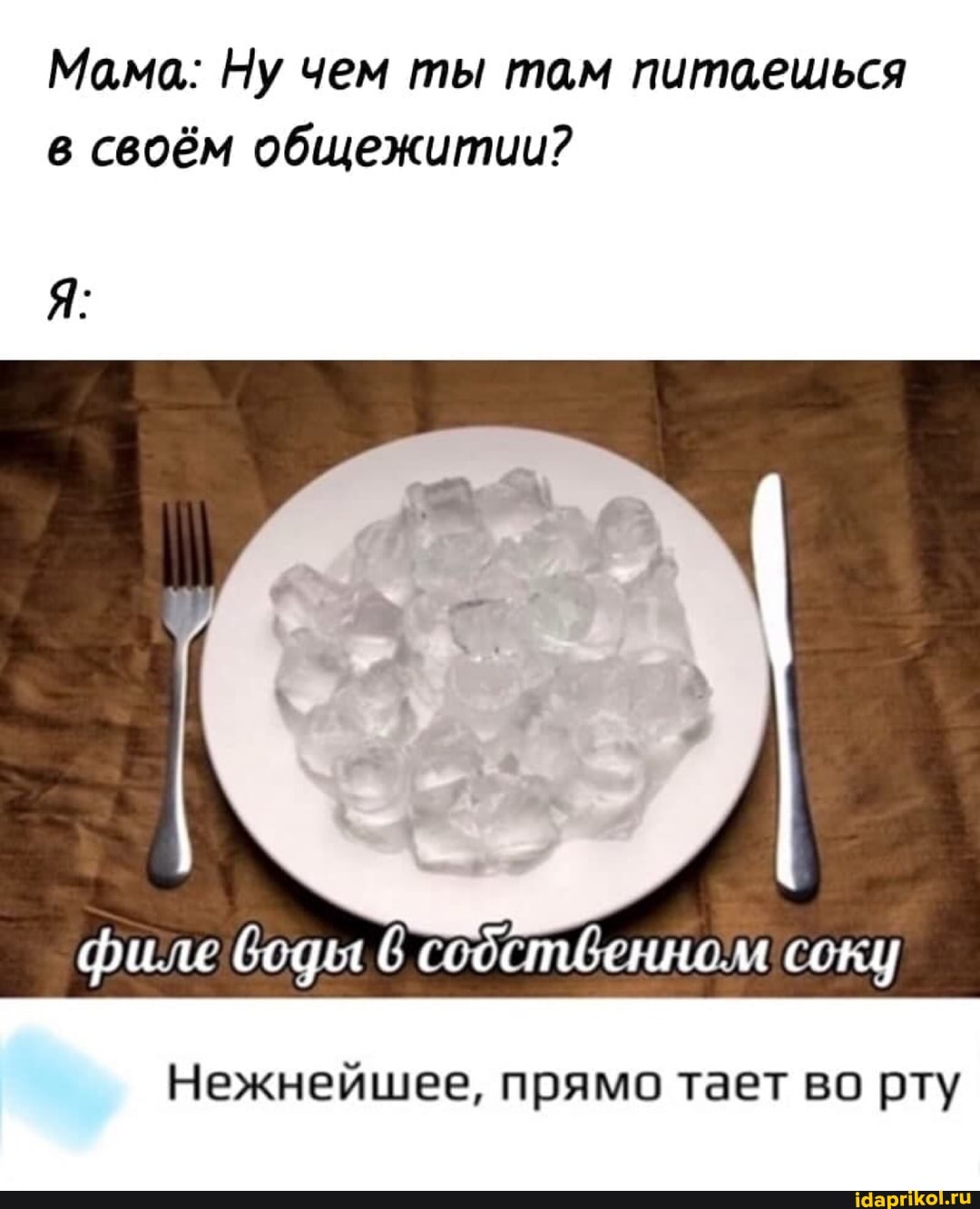 Мама: Ну чем ты там питаешься
своём общежитии?
филе воды 6 сооственном соку
Нежнейшее, прямо тает во рту