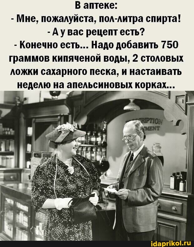 В аптеке:
- Мне, пожалуйста, пол-литра спирта!
-Аувас рецепт есть?
- Конечно есть... Надо добавить 750 граммов кипяченой воды, 2 столовых ложки сахарного песка, и настаивать неделю на апельсиновых корках...