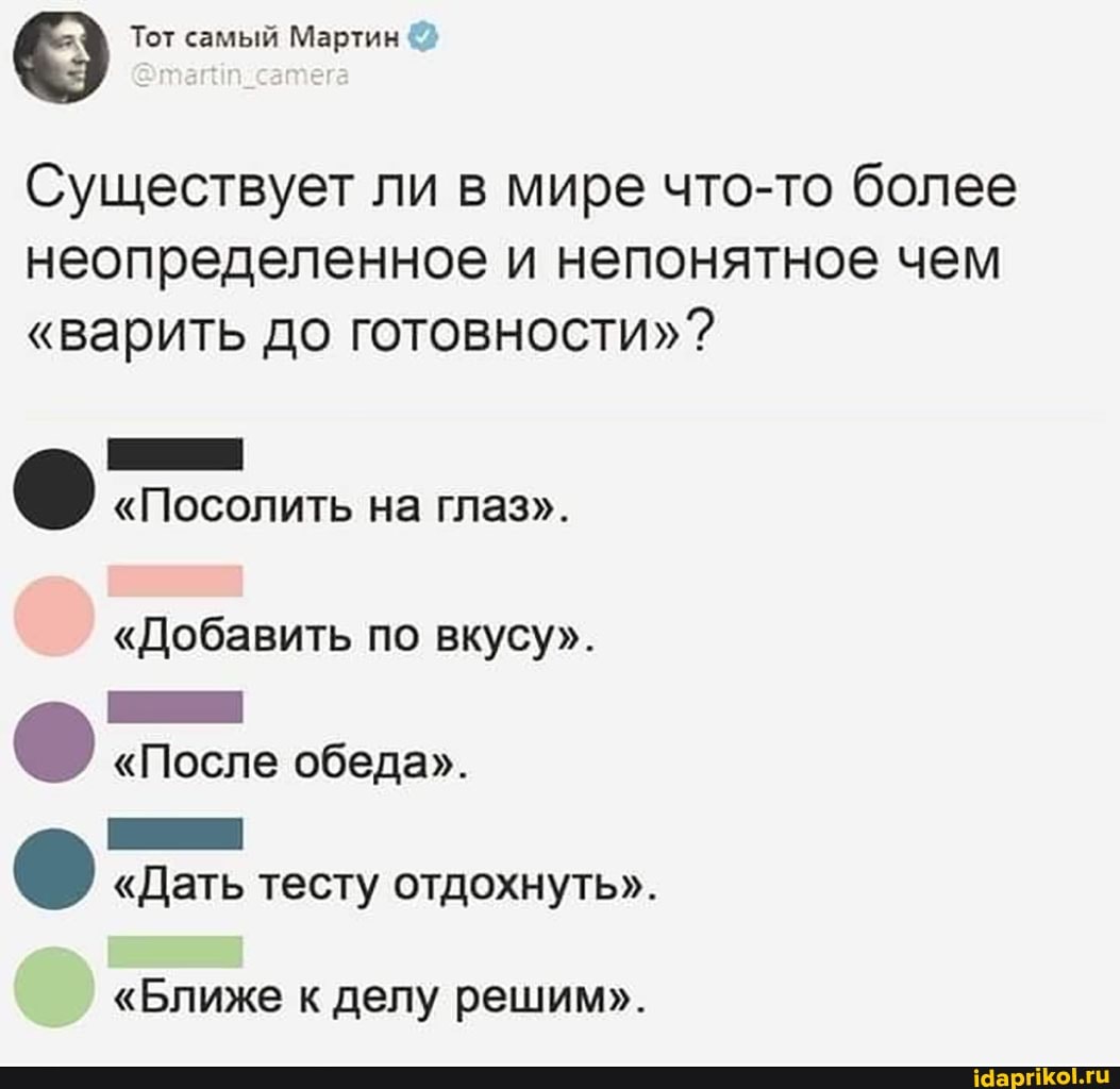 Тот самый Мартин
@так
Существует ли в мире что-то более неопределенное и непонятное чем
"варить до готовности"?
"Посолить на глаз".
"Добавить по вкусу".
"После обеда".
"Дать тесту отдохнуть".
"Ближе к делу решим".