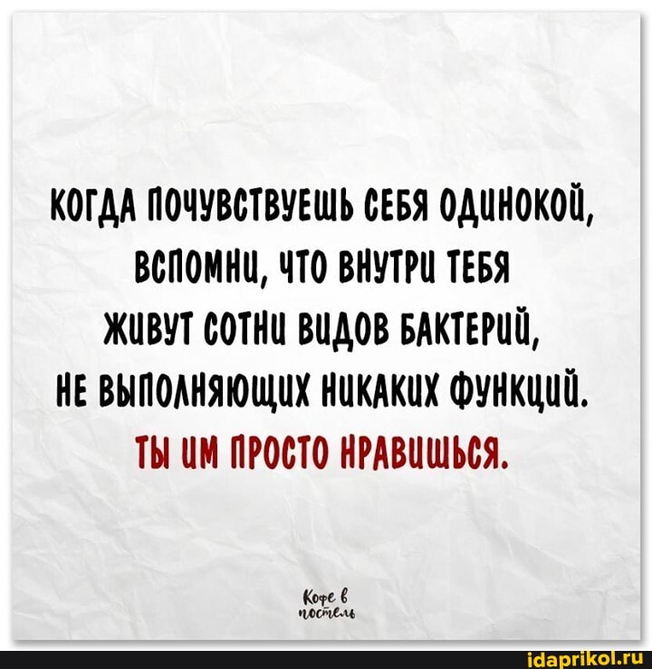 КОГДА ПОЧУВСТВУЕШЬ СЕБЯ ОДИНОКОЙ,
ВСПОМНИ, ЧТО ВНУТРИ ТЕБЯ ЖИВУТ СОТНИ ВИДОВ БАКТЕРИЙ,
НЕ ВЫПОЛНЯЮЩИХ НИКАКИХ ФУНКЦИЙ.
ТЫ ЦМ ПРОСТО НРАВИШЬСЯ.