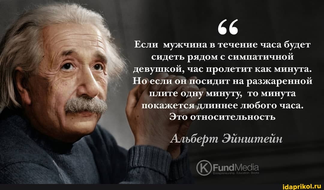 66
Если мужчина в течение часа будет сидеть рядом с симпатичной девушкой, час пролетит как минута.
Но если он посидит на разжаренной
плите одну минуту, то минута покажется ллиннее любого часа.
Это относительность
Альберт Эйнштейн
(Югипамеча