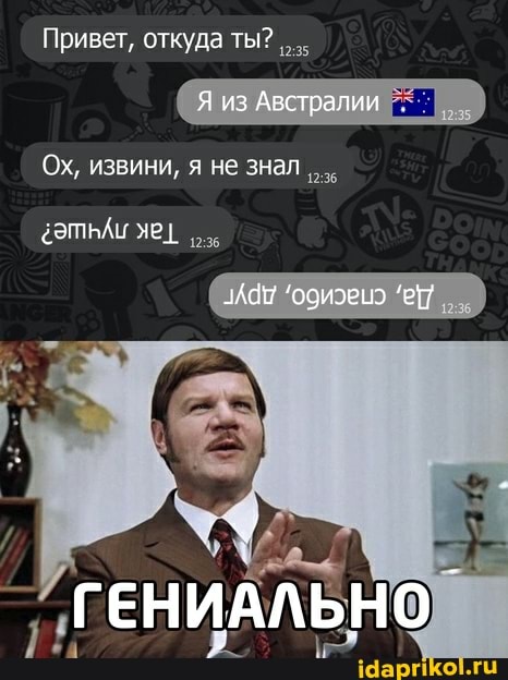 Привет, откуда ты?
Я из Австралии
Ох, извини, я не знал сэтьАк яе I
ГЕНИАЛЬНО