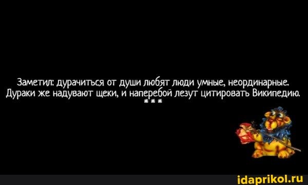 Заметил: дурачиться от души любят люди умные, неординарные.
Дураки же надувают щеки, и наперебой лезут цитировать Википедию,
