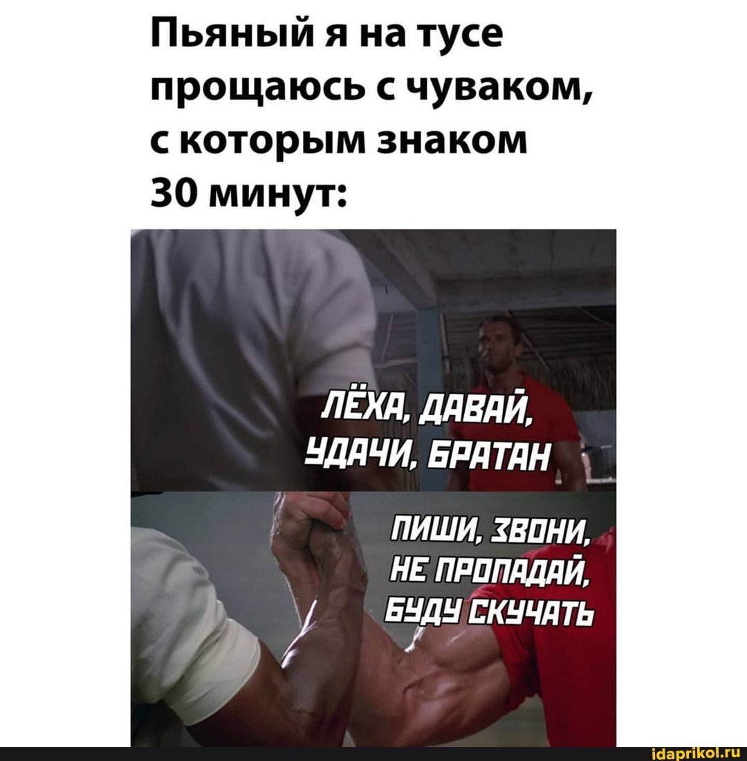 Пьяный я натусе прощаюсь с чуваком, которым знаком
30 минут:
ЛЕЖА, ДАВАЙ,
УДАЧИ, БРАТАН
ПИШИ, ВОНИ,
НЕ ПРОПАДАЙ,
БУДУ СКУЧАТЬ