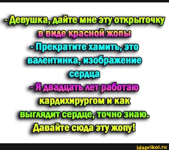 Девушка? дайте мне эту открыточку,
Прекратите хамить; это кардихирургом и как выглядит сердце, точно знаю.
Давайте сюда эту жопу!