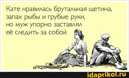 Кате нравилась брутальная щетина, запах рыбы и грубые руки,
но муж упорно заставлял
её следить за собой