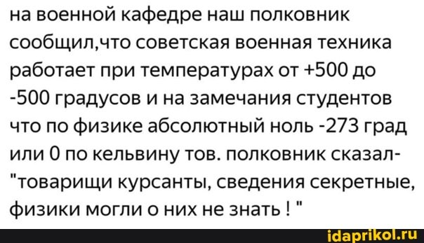 на военной кафедре наш полковник сообщил, что советская военная техника работает при температурах от +500 до
-500 градусов и на замечания студентов что по физике абсолютный ноль -273 град или 0 по кельвину тов. полковник сказал-
"товарищи курсанты, сведения секретные, физики могли о них не знать !