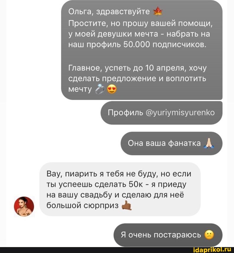Ольга, здравствуйте
у моей девушки мечта набрать на
наш профиль 50.000 подписчиков.
Щи
Профиль @уипут!зучгепко
Вау, пиарить я тебя не буду, но если
ты успеешь сделать 50к я приеду
на вашу свадьбу и сделаю для неё
большой сюрприз
Я очень постараюсь