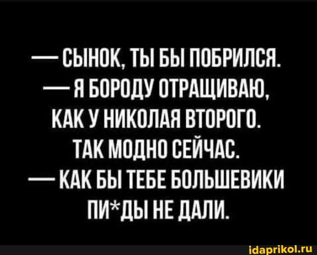 - СЫНОК, ТЫ БЫ ПОБРИЛСЯ.
- БОРОДУ ОТРАЩИВАЮ,
КАК У НИКОЛАЯ ВТОРОГО.
ТАК МОДНО СЕЙЧАС.
- КАК БЫ ТЕБЕ БОЛЬШЕВИКИ ПИ НЕ ДАЛИ.