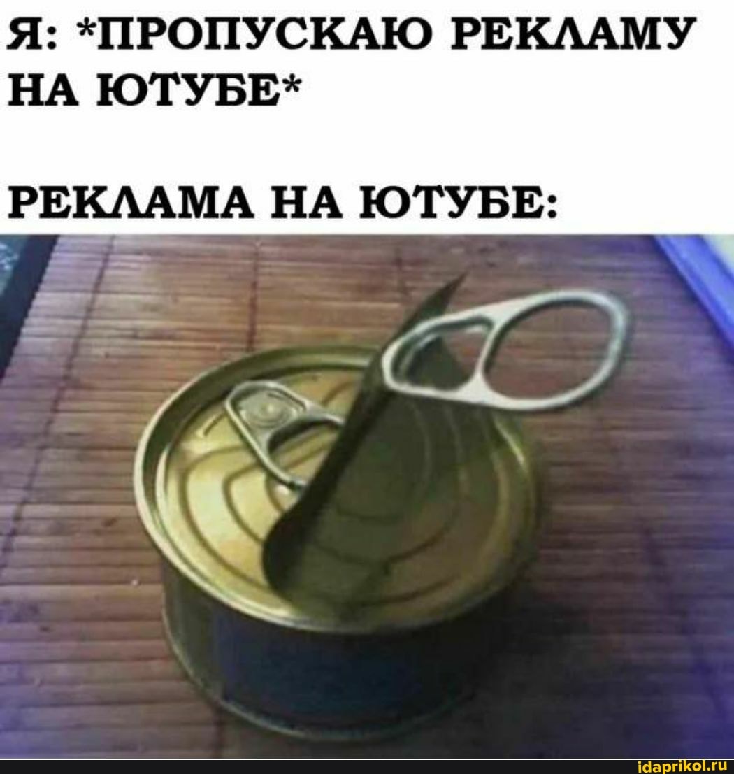 Я: *ПРОПУСКАЮ РЕКЛАМУ НА ЮТУБЕ*
РЕКЛАМА НА ЮТУБЕ: