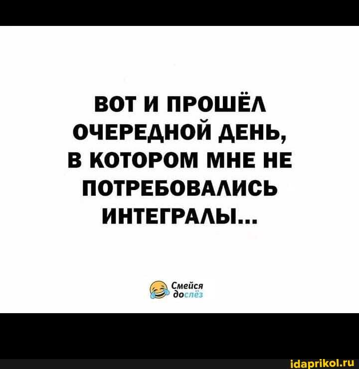 ВОТ И ПРОШЁЛ ОЧЕРЕДНОЙ ДЕНЬ,
В КОТОРОМ МНЕ НЕ
ПОТРЕБОВАЛИСЬ ИНТЕГРАЛЫ...
Смейся до