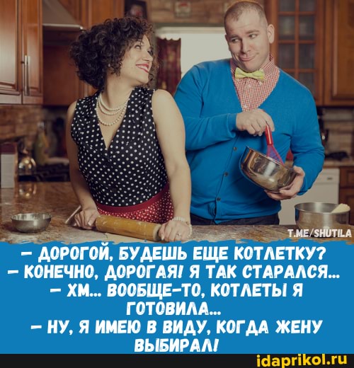 - ДОРОГОЙ, БУДЕШЬ ЕЩЕ КОТЛЕТКУ?
- КОНЕЧНО, ДОРОГАЯ! Я ТАК СТАРАЛСЯ...
- ХМ... ВООБЩЕ-ТО, КОТЛЕТЫ Я
ГОТОВИЛА...
- НУ, Я ИМЕЮ В ВИДУ, КОГДА ЖЕНУ ВЫБИРАЛ!