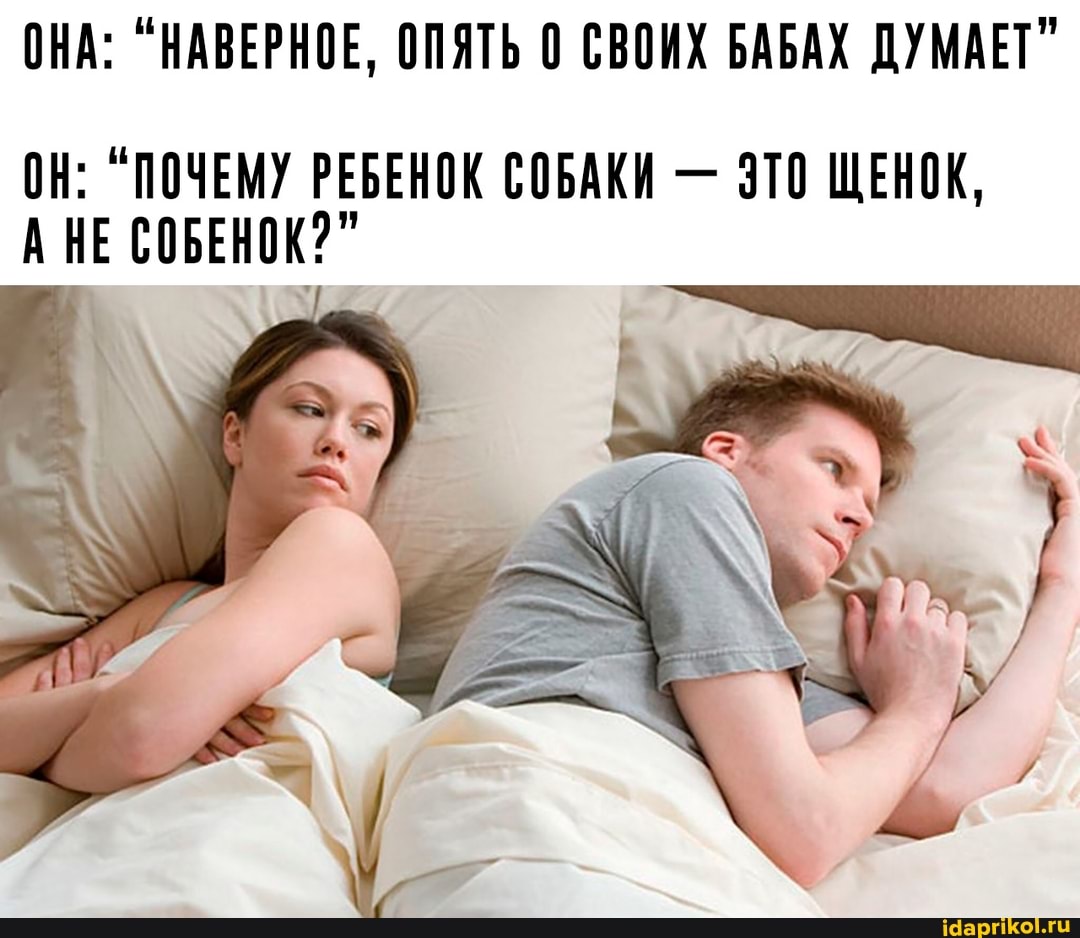 ОНА: "НАВЕРНОЕ, ОПЯТЬ СВОИХ БАБАХ ДУМАЕТ"
ОН: "ПОЧЕМУ РЕБЕНОК СОБАКИ - ЭТО ЩЕНОК,
АНЕ СОБЕНОК?"
