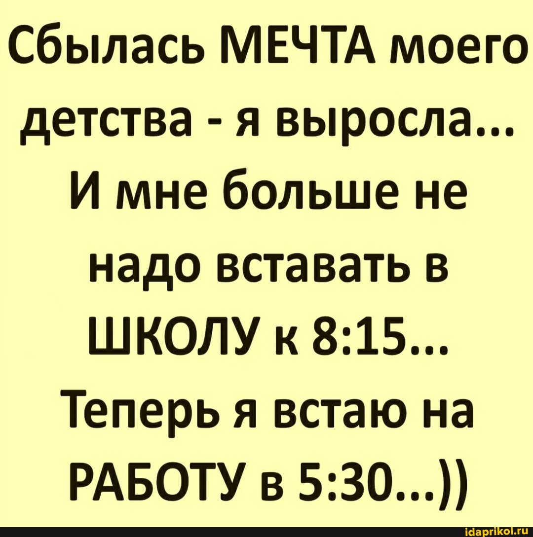 Сбылась МЕЧТА моего детства - я выросла...
И мне больше не надо вставать в
ШКОЛУ к
Теперь я встаю на
РАБОТУ в