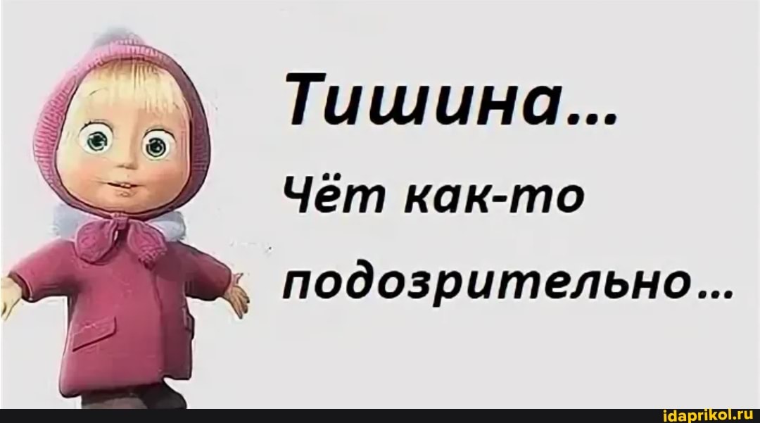 Тишина...
Чет как-то
подозрительно...