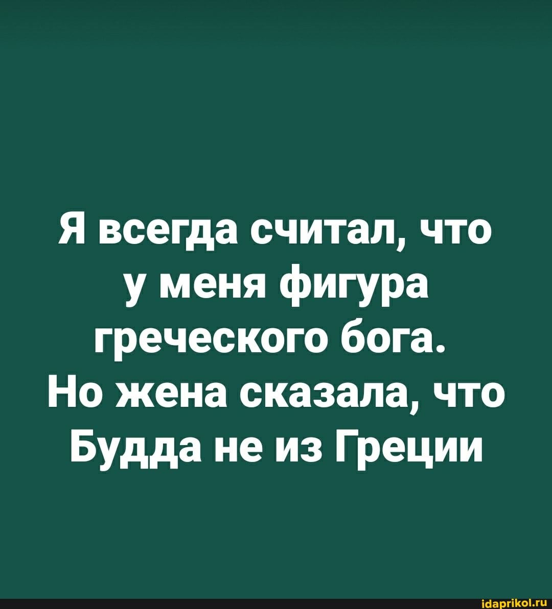 Я всегда считал, что у меня фигура греческого бога.
Но жена сказала, что
Будда не из Греции