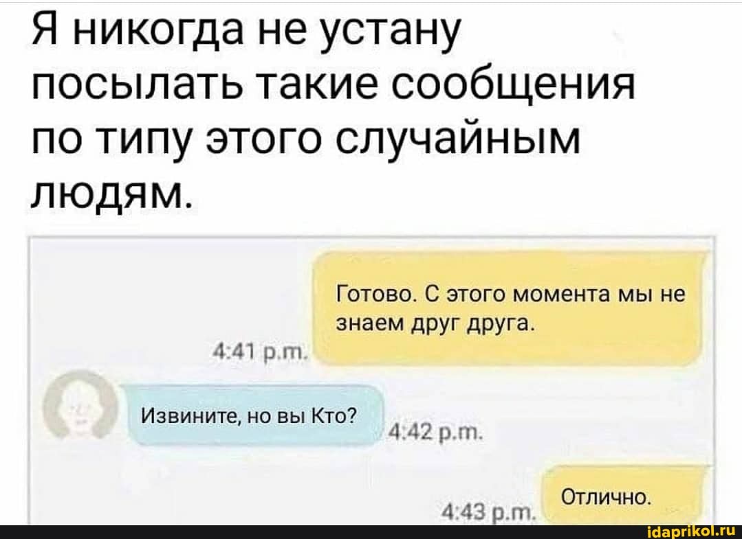 Я никогда не устану посылать такие сообщения по типу этого случайным
ЛЮДЯМ.
Готово. С этого момента мы не
знаем друг друга.
4 41 рт.
Извините, но вы Кто?
442 рт
Отлично.