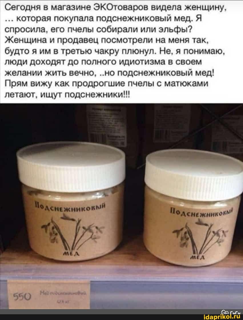Сегодня в магазине ЭКОтоваров видела женщину,
Которая покупала подснежниковый мед. Я спросила, его пчелы собирали или эльфы?
Женщина и продавец посмотрели на меня так, будто я им в третью чакру плюнул. Не, я понимаю, люди доходят до полного идиотизма в своем желании жить вечно, ..но подснежниковый мед!
Прям вижу как продрогшие пчелы с матюками летают, ищут подснежники!!