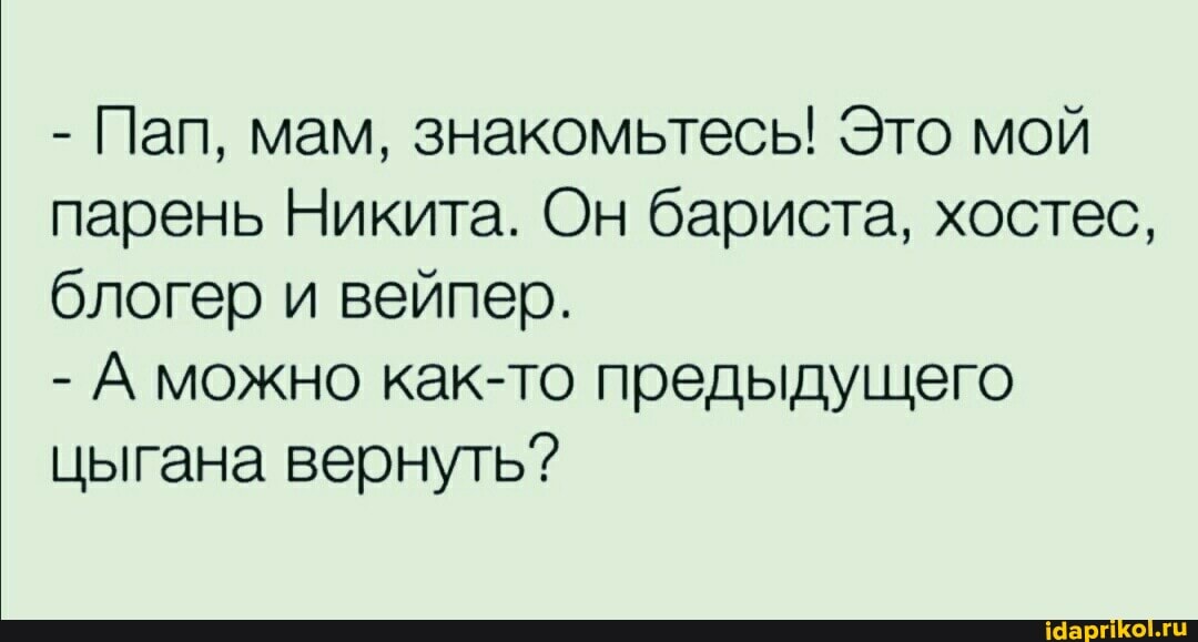 - Пап, мам, знакомьтесь! Это мой парень Никита. Он бариста, хостес, блогер и вейпер.
- А можно как-то предыдущего цыгана вернуть?