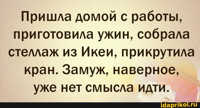 Пришла домой с работы, приготовила ужин, собрала стеллаж из Икеи, прикрутила кран. Замуж, наверное, уже нет смысла идти.