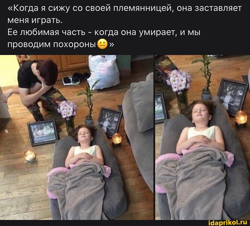 "Когда я сижу со своей племянницей, она заставляет
меня играть.
Ее любимая часть когда она умирает, и мы
проводим похороны