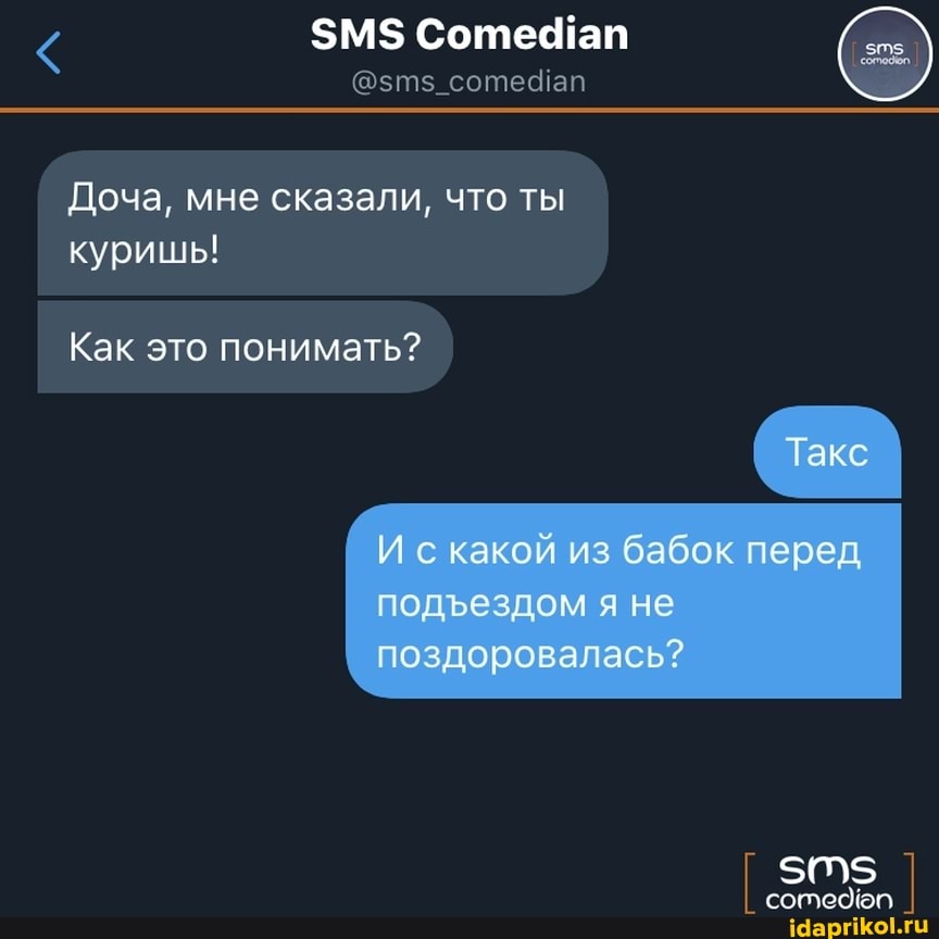 $М$ Соте ап
Доча, мне сказали, что ты куришь!
Как это понимать?
Такс
И скакой из бабок перед подездом я не поздоровалась?