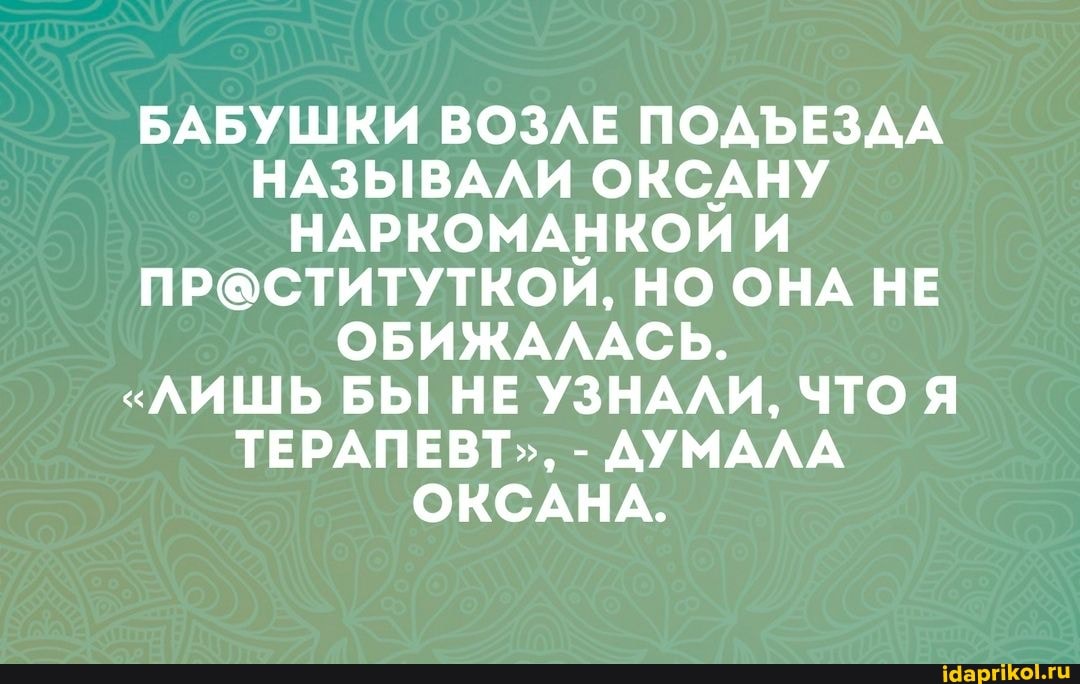 БАБУШКИ ВОЗЛЕ ПОДЪЕЗДА НАЗЫВАЛИ ОКСАНУ НАРКОМАНКОЙ И НО ОНА НЕ ОБИЖАЛАСЬ.
"ЛИШЬ БЫ НЕ УЗНАЛИ, ЧТО Я ТЕРАПЕВТ", - ДУМАЛА ОКСАНА.