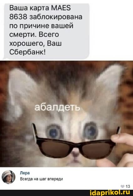 Ваша карта МАЕ$
8638 заблокирована по причине вашей смерти. Всего хорошего, Ваш
Сбербанк!
абалдеть
Лера
Всегда на шаг впереди