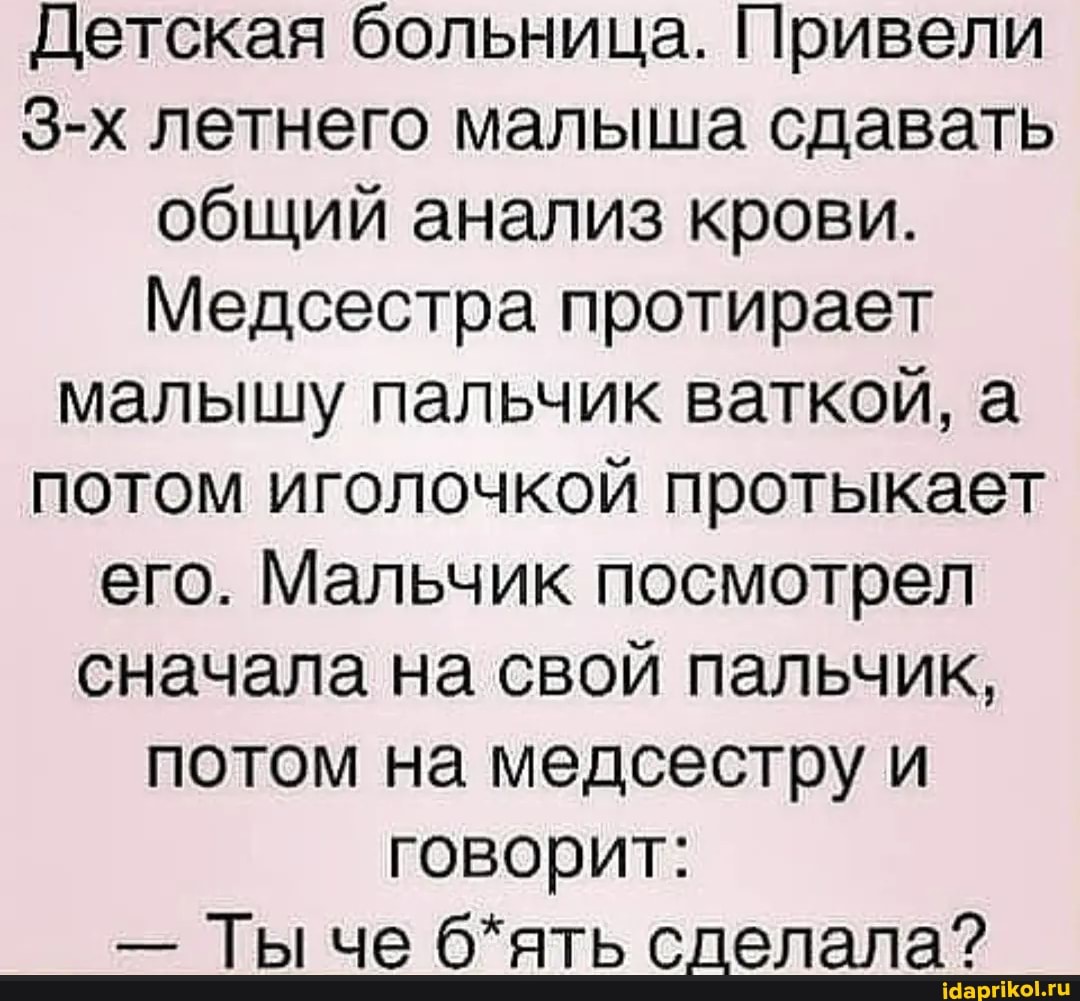 Детская больница. Привели летнего малыша сдавать общий анализ крови.
Медсестра протирает малышу пальчик ваткой, а потом иголочкой протыкает его. Мальчик посмотрел сначала на свой пальчик, потом на медсестру и говорит:
- Ты че б*ять сделала?