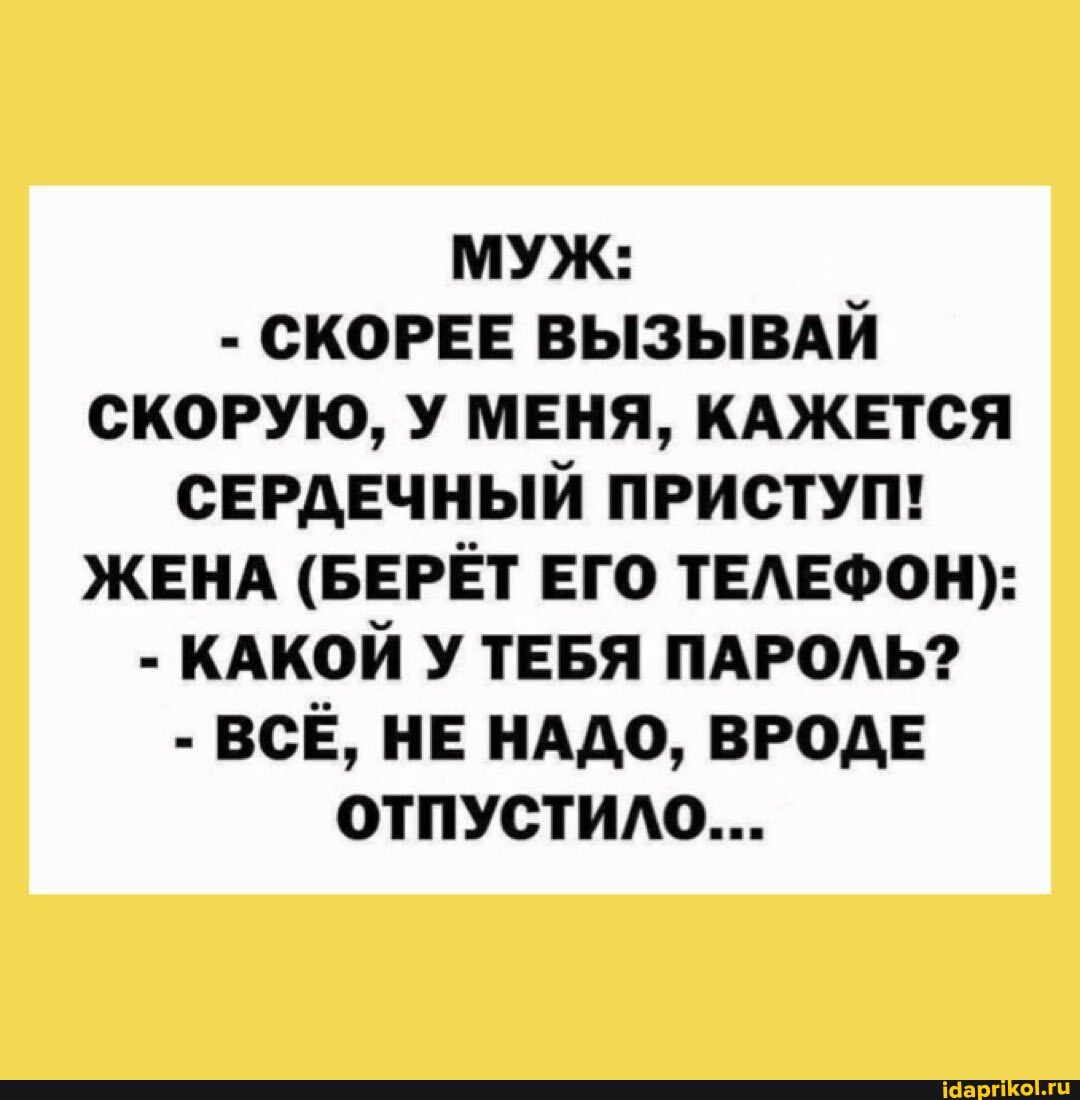 МУЖ:
- СКОРЕЕ ВЫЗЫВАЙ СКОРУЮ, У МЕНЯ, КАЖЕТСЯ СЕРДЕЧНЫЙ ПРИСТУП!
ЖЕНА (БЕРЁТ ЕГО ТЕЛЕФОН):
- КАКОЙ У ТЕБЯ ПАРОЛЬ?
- ВСЁ, НЕ НАДО, ВРОДЕ ОТПУСТИЛО...