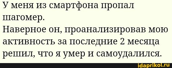 У меня из смартфона пропал
шагомер.
Наверное он, проанализировав мою
активность за последние 2 месяца
решил, что я умер и самоудалился.