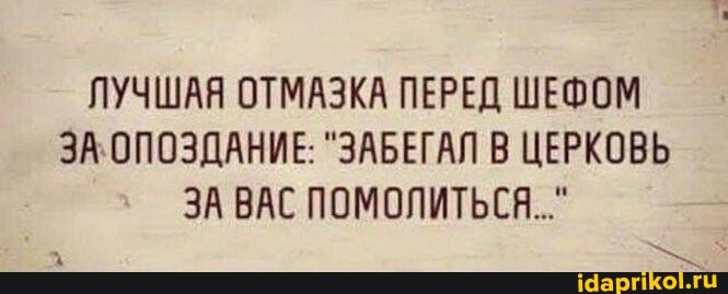 ЛУЧШАЯ ОТМАЗКА ПЕРЕД ШЕФОМ ЗА. ОПОЗДАНИЕ: "ЗАБЕГАЛ В ЦЕРКОВЬ
ЗА ВАС ПОМОЛИТЬСЯ..."