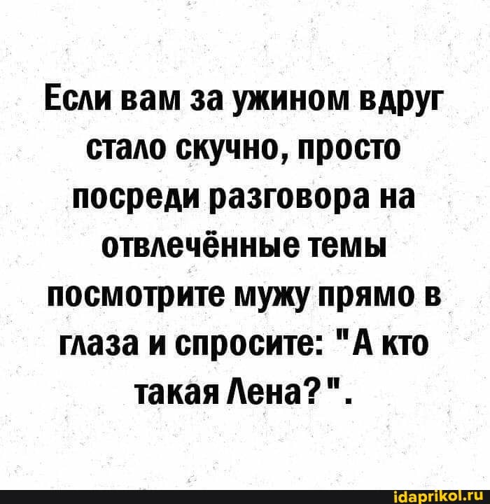 Если вам за ужином вдруг стало скучно, просто посреди разговора на отвлечённые темы посмотрите мужу прямо в глаза и спросите: "А кто такая Лена?