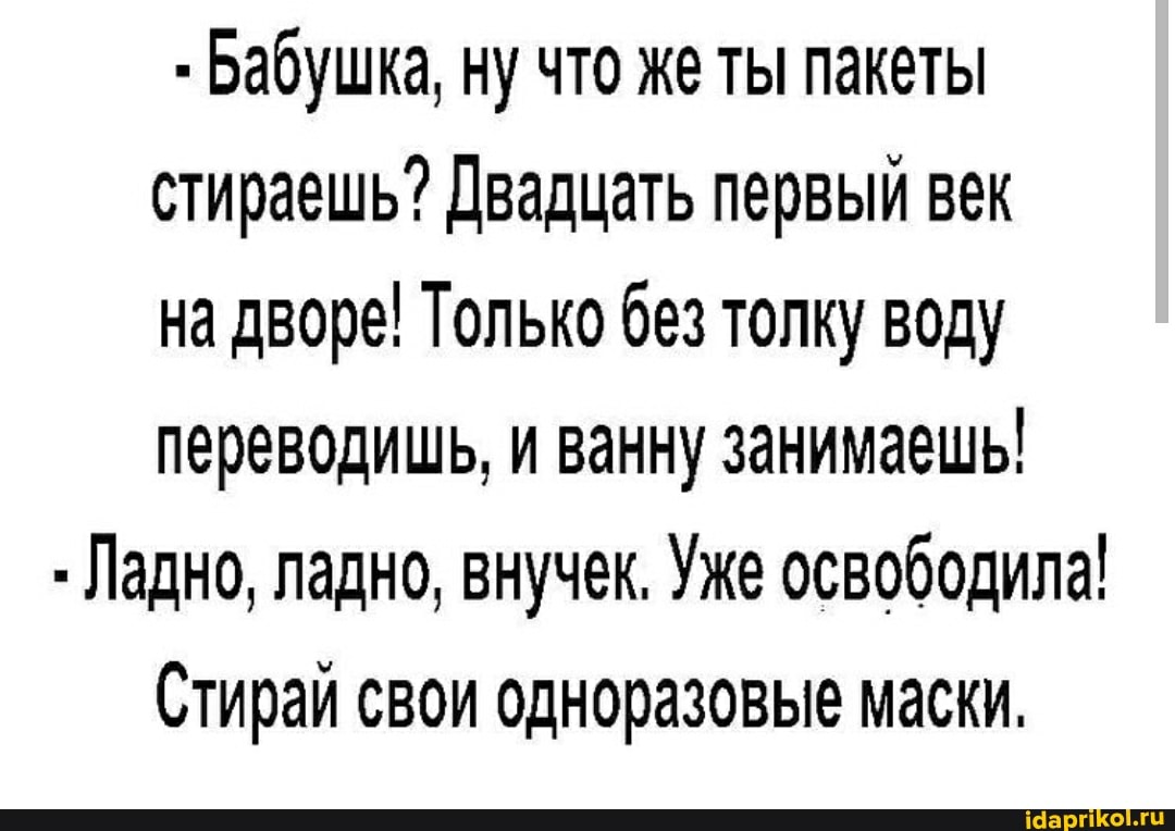 - Бабушка, ну что же ты пакеты стираешь? Двадцать первый век
на дворе! Только без толку воду переводишь, и ванну занимаешь!
- Ладно, ладно, внучек, Уже освободила!
Стирай свои одноразовые маски.