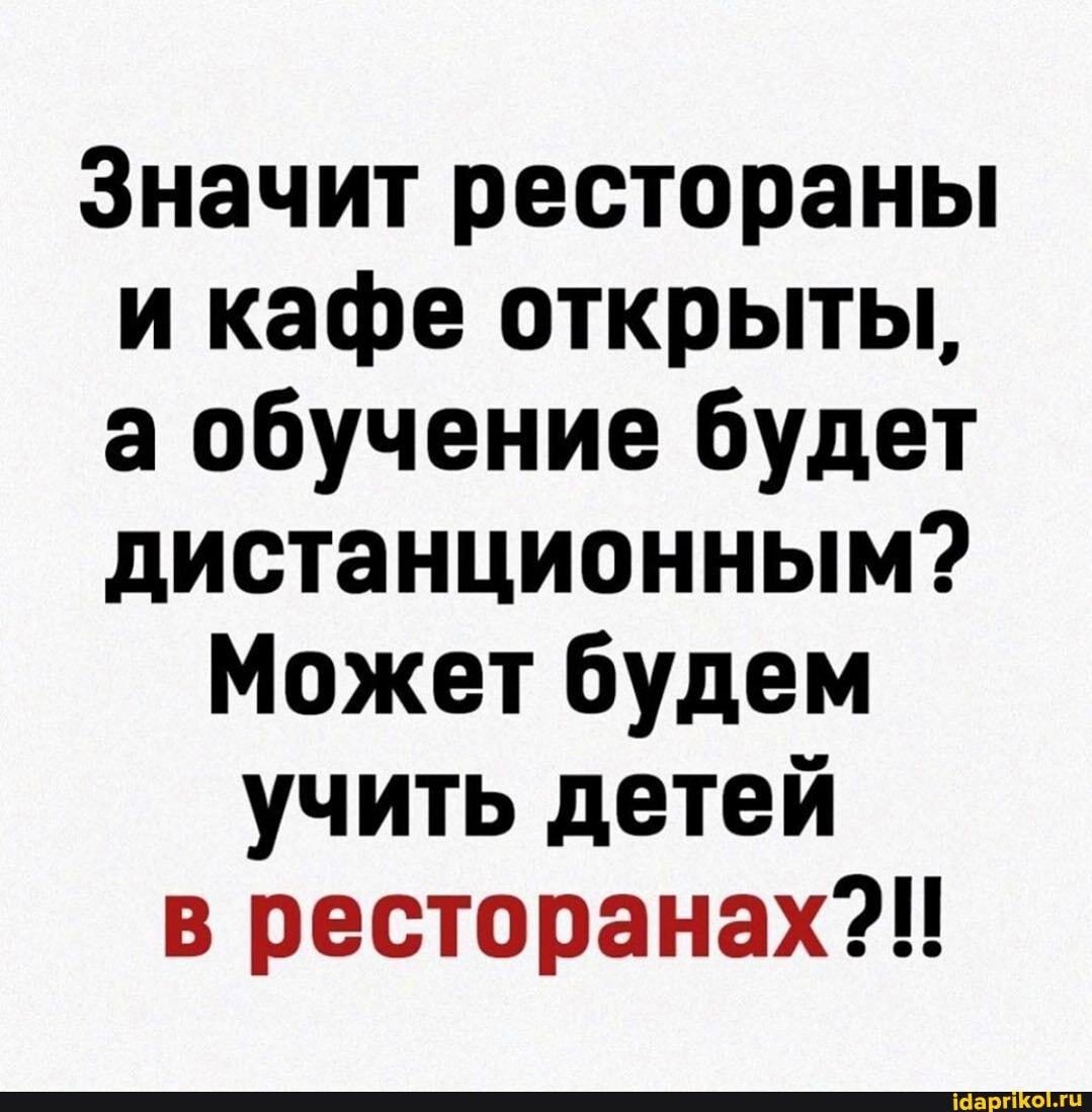 Значит рестораны и кафе открыты, а обучение будет дистанционным?
Может будем учить детей в ресторанах?!