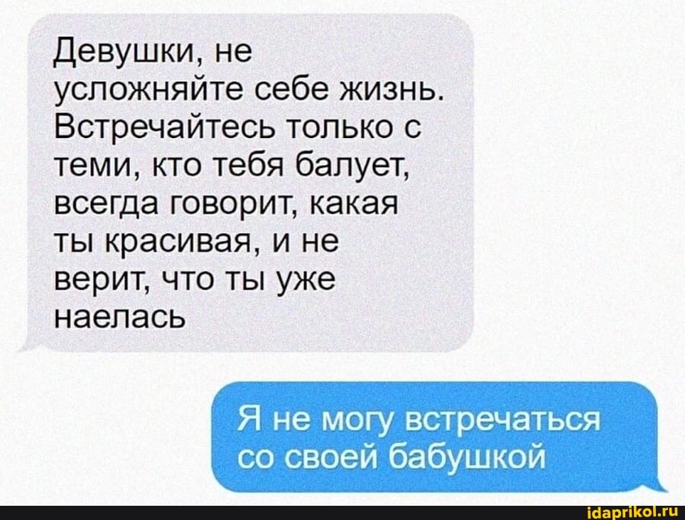 Девушки, не усложняйте себе жизнь.
Встречайтесь только с теми, кто тебя балует, всегда говорит, какая ты красивая, и не верит, что ты уже наелась
Я не могу встречаться
со своей бабушкой