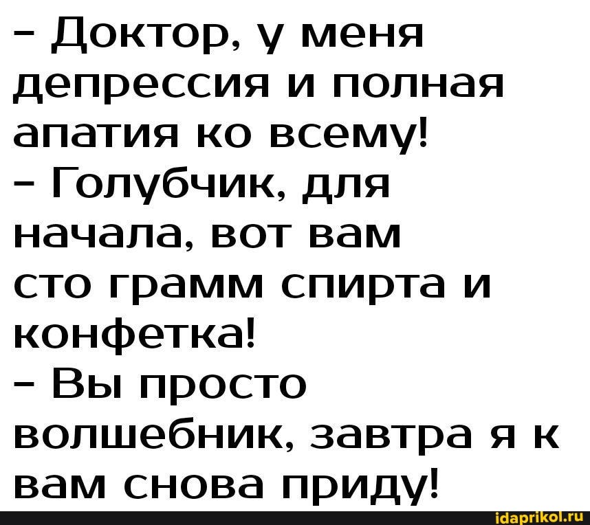Доктор, меня депрессия и полная апатия ко всему!
Голубчик, для начала, вот вам
сто грамм спирта и конфетка!
Вы просто волшебник, завтра я к вам снова приду!