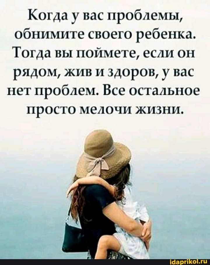 Когда у вас проблемы,
обнимите своего ребенка.
Тогда вы поймете, если он
рядом, жив и здоров, у вас
нет проблем. Все остальное
просто мелочи жизни.