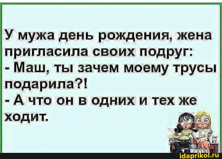 У мужа день рождения, жена пригласила своих подруг:
- Маш, ты зачем моему трусы подарила?!
- А что он в одних и тех же ходит.