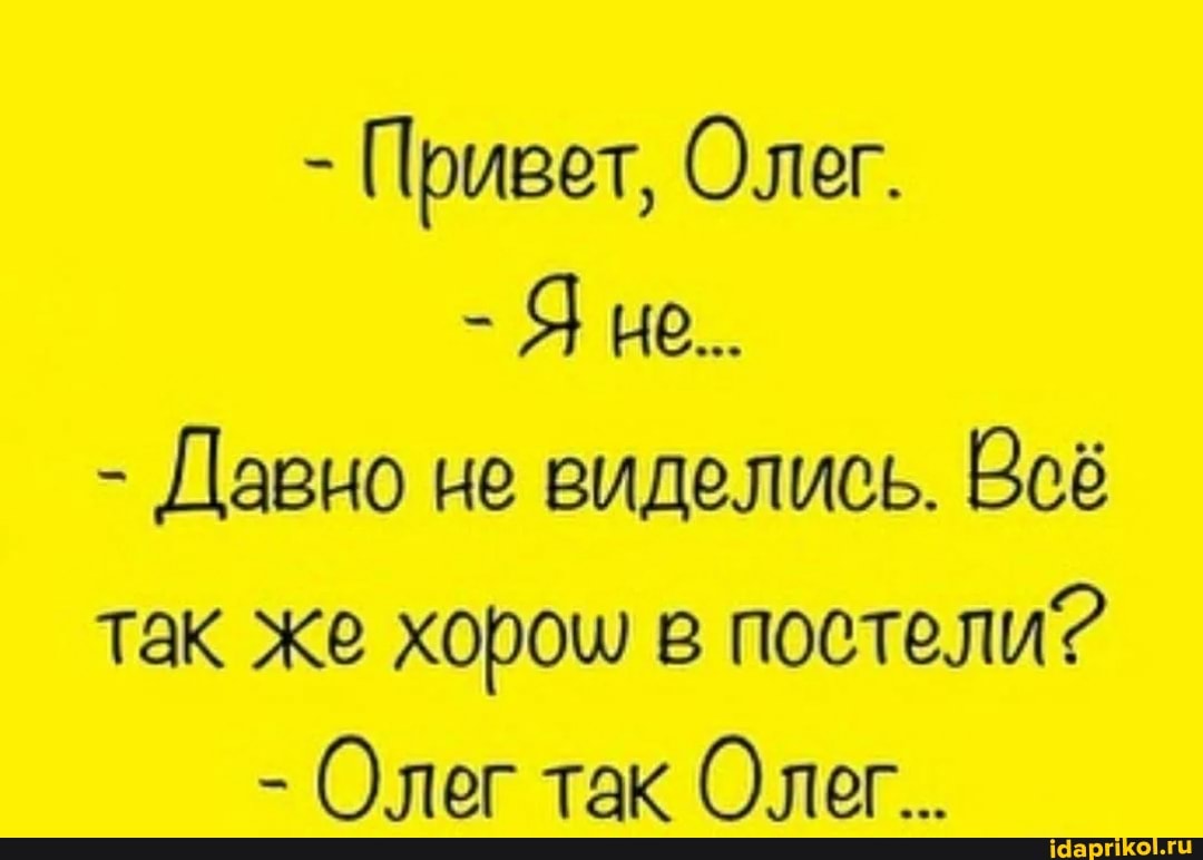 - Привет, Олег.
- Яне..
- Давно не виделись. Веё так же хорош в постели?
- Олег так Олег..