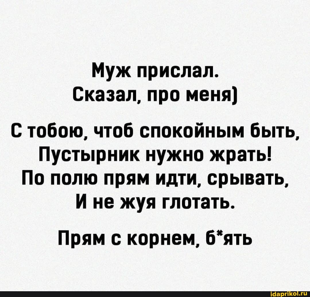 Муж прислал.
Сказал, про меня)
С тобою, чтоб спокойным быть,
Пустырник нужно жрать!
По полю прям идти, срывать,
И не жуя глотать.
Прям с корнем,