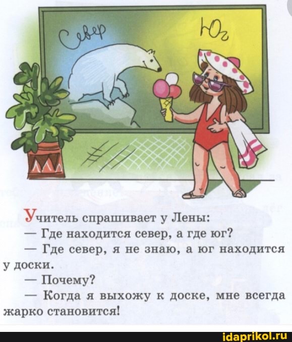 Учитель спрашивает у Лены:
- Где находится север, а где юг?
Где север, я не знаю, а юг находится у доски.
- Почему?
Когда я выхожу к доске, мне всегда жарко становится!