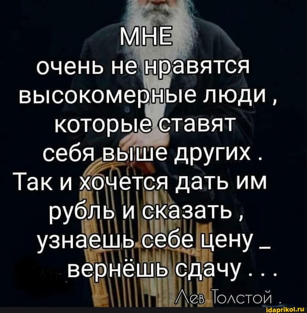 МНЕ очень не нравятся высокомерные люди, которые ставят себя выше других.
Так и хочется дать им рубль и сказать, узнаешь себе цену _ вернешь сдачу