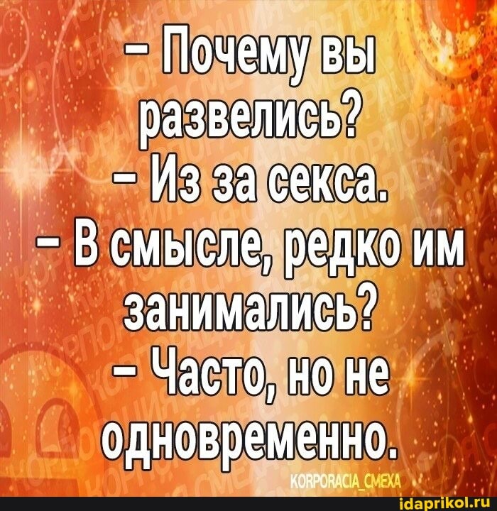 Почему вы развелись?
- Из за секса.
- В смысле, редко им занимались?
- Часто, но не одновременно.