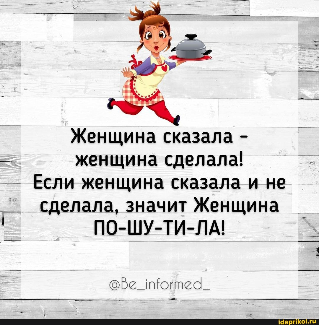 Женщина сказала - женщина сделала!
Если женщина сказала и не сделала, значит Женщина
ПО-ШУ-ТИ-ЛА!