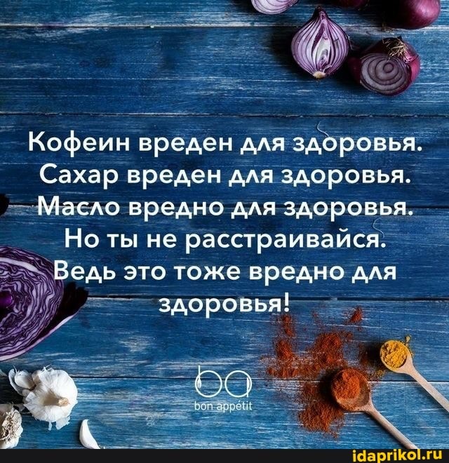 Кофеин вреден для здоровья.
Сахар вреден для здоровья.
Масло вредно для здоровья.
Но ты не расстраивайся.
Ведь это тоже вредно для здоровья!