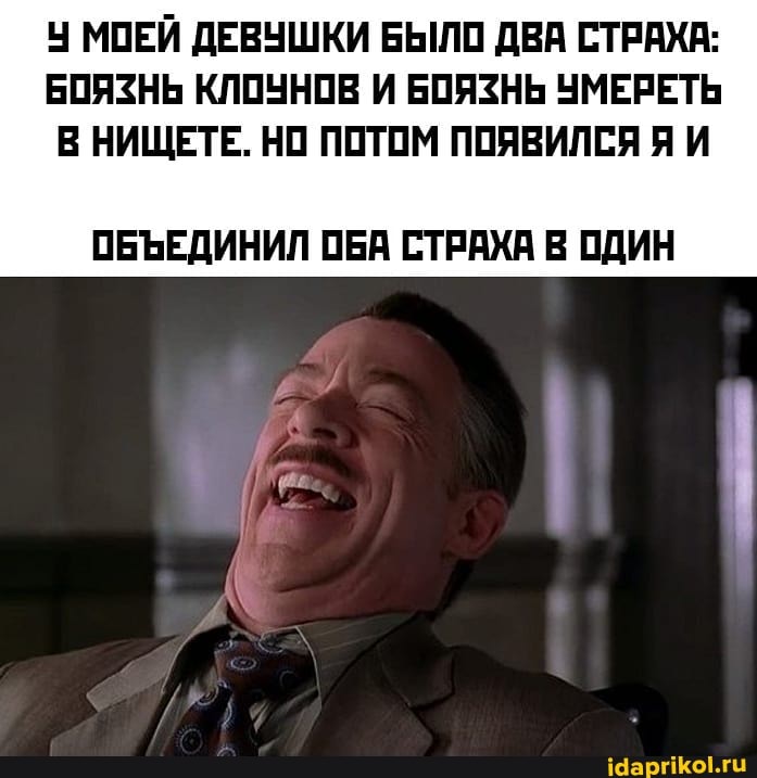 МОЕЙ ДЕВУШКИ БЫЛО ДВА СТРАХА:
БОЯЗНЬ КЛОУНОВ И БОЯЗНЬ УМЕРЕТЬ
В НИЩЕТЕ. НО ПОТОМ ПОЯВИЛСЯ Я И
ОБЪЕДИНИЛ ОБА СТРАХА В ОДИН