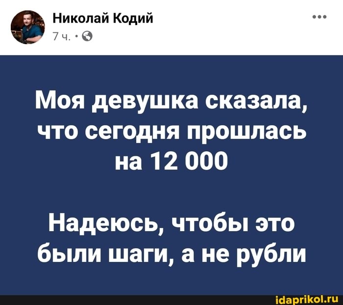 Николай Кодий
Моя девушка сказала, что сегодня прошлась на 12 000
Надеюсь, чтобы это были шаги, а не рубли
